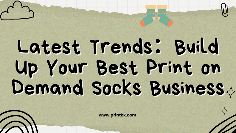 Latest Trends：Build Up Your Best Print on Demand Socks Business